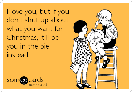 I love you, but if you
don't shut up about
what you want for
Christmas, it'll be
you in the pie
instead.