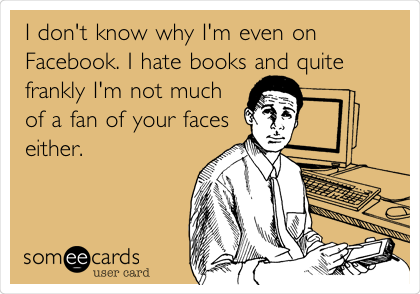 I don't know why I'm even on
Facebook. I hate books and quite
frankly I'm not much
of a fan of your faces
either. 