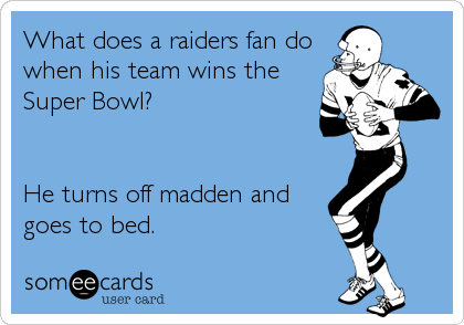 What does a raiders fan do
when his team wins the
Super Bowl? 


He turns off madden and
goes to bed.