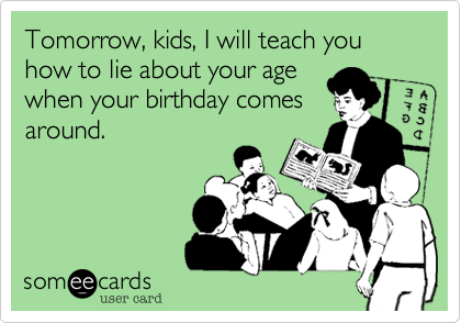 Tomorrow%2C kids%2C I will teach you how to lie about your age
when your birthday comes
around. 