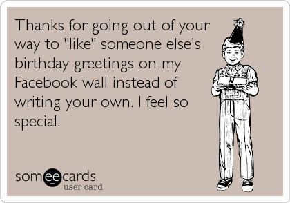 Thanks for going out of your
way to "like" someone else's 
birthday greetings on my
Facebook wall instead of
writing your own. I feel so
special.