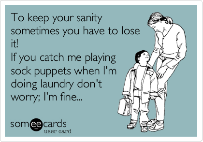 To keep your sanity
sometimes you have to lose
it!  
If you catch me playing 
sock puppets when I'm 
doing laundry don't 
worry%3B I'm fine... 