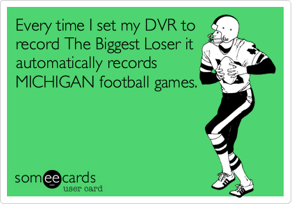 Every time I set my DVR to 
record The Biggest Loser it
automatically records 
MICHIGAN football games.