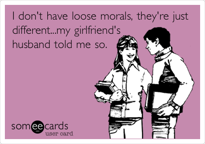 I don't have loose morals, they're just
different...my girlfriend's
husband told me so.