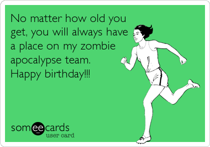 No matter how old you
get, you will always have
a place on my zombie
apocalypse team.
Happy birthday!!!