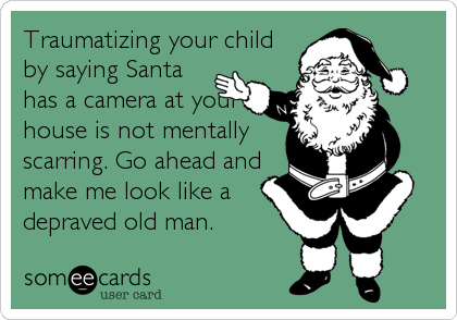 Traumatizing your child
by saying Santa
has a camera at your
house is not mentally
scarring. Go ahead and
make me look like a
depraved old man.