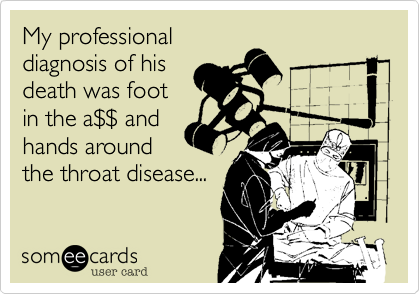 My professional
diagnosis of his
death was foot
in the a%24%24 and
hands around
the throat disease...