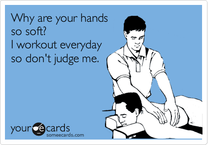 Why are your hands
so soft?
I workout everyday
so don't judge me.