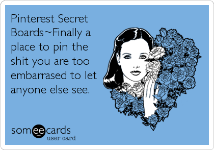 Pinterest Secret
Boards~Finally a
place to pin the
shit you are too
embarrased to let
anyone else see.