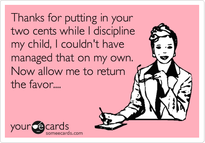 Thanks for putting in your
two cents while I discipline
my child, I couldn't have
managed that on my own.
Now allow me to return 
the favor....