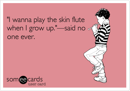 I wanna play the skin flute when I grow up. 
