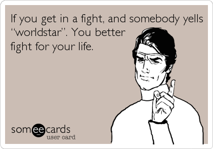 If you get in a fight, and somebody yells
â€œworldstarâ€. You better
fight for your life.
