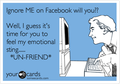 Ignore ME on Facebook will you??

Well, I guess it's
time for you to
feel my emotional
sting...... 
  *UN-FRIEND* 