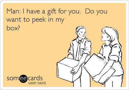 Man: I have a gift for you.  Do you
want to peek in my
box?
