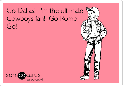 Go Dallas!  I'm the ultimate
Cowboys fan!  Go Romo,
Go!
