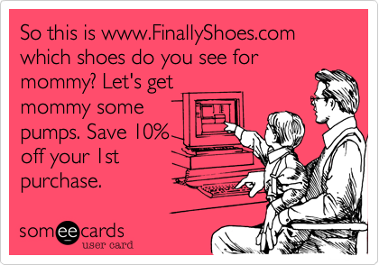 So this is www.FinallyShoes.com which shoes do you see for
mommy? Let's get
mommy some
pumps. Save 10%
off your 1st
purchase. 
