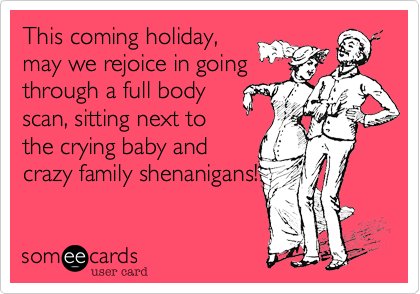 This coming holiday,
may we rejoice in going
through a full body
scan, obnoxiously
overcrowed airports,
and crazy family
shenanigans!