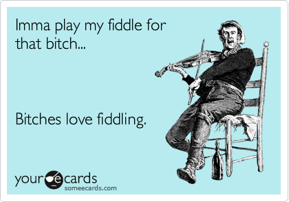 Imma play my fiddle for
that bitch...



Bitches love fiddling. 