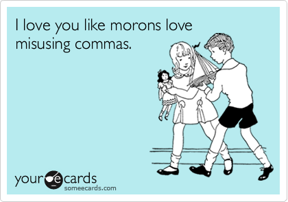 I love you like morons love
misusing commas. 