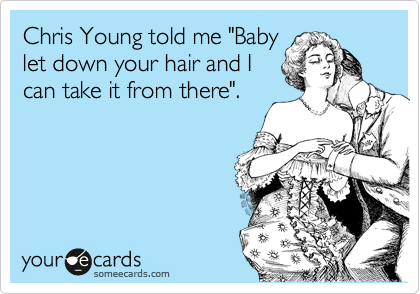 Chris Young told me "Baby
let down your hair and I 
can take it from there".