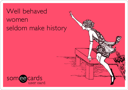 Well behaved
women
seldom make history