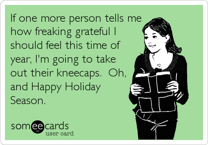 If one more person tells me
how freaking grateful I
should feel this time of
year, I'm going to take
out their kneecaps.  Oh,
and Happy Holiday
Season.