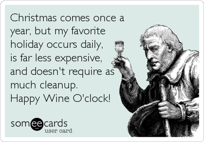 Christmas comes once a
year, but my favorite
holiday occurs daily,
is far less expensive,
and doesn't require as
much cleanup. 
Happy Wine O'clock!