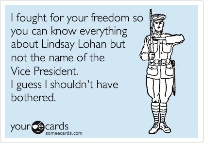 I fought for your freedom so
you can know everything
about Lindsay Lohan but
not the name of the 
Vice President.
I guess I shouldn't have
bothered.