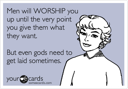 Men will WORSHIP you
up until the very point
you give them what
they want.

But even gods need to
get laid sometimes.