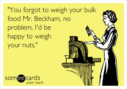 "You forgot to weigh your bulk
food Mr. Beckham, no 
problem, I'd be
happy to weigh 
your nuts."