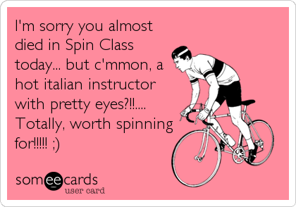 I'm sorry you almost
died in Spin Class
today... but c'mmon, a
hot italian instructor
with pretty eyes?!!....
Totally, worth spinning
for!!!!! ;)