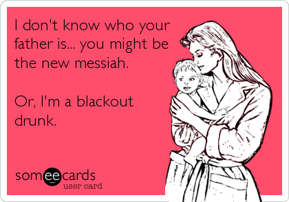 I don't know who your 
father is... you might be
the new messiah.

Or, I'm a blackout 
drunk.