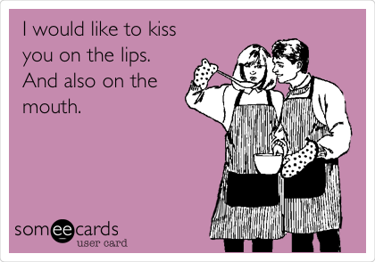 I would like to kiss
you on the lips.
And also on the
mouth.