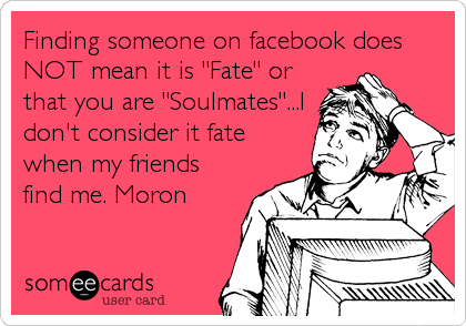 Finding someone on facebook does
NOT mean it is "Fate" or
that you are "Soulmates"...I
don't consider it fate
when my friends
find me. Moron