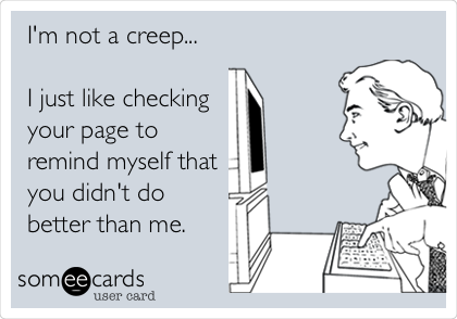 I'm not a creep...

I just like checking
your page to
remind myself that
you didn't do
better than me.