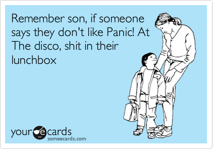 Remember son, if someone
says they don't like Panic! At
The disco, shit in their
lunchbox