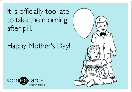 It is officially too late
to take the morning
after pill.

Happy Mother's Day!