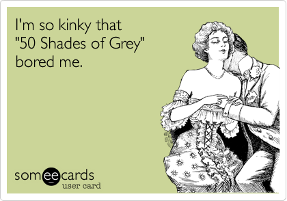 I'm so kinky that 
"50 Shades of Grey"
bored me.
