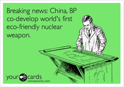 Breaking news: China, BP
co-develop world's first
eco-friendly nuclear
weapon.
