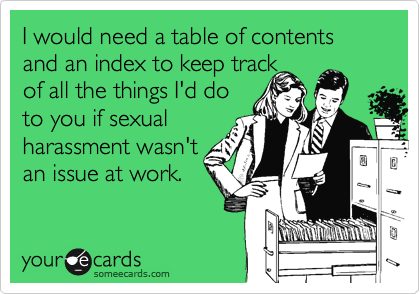 I would need a table of contents and an index to keep track 
of all the things I'd do
to you if sexual
harassment wasn't
an issue at work.