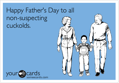 Happy Father's Day to all
non-suspecting
cuckolds.