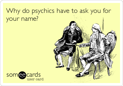 Why do psychics have to ask you for
your name?