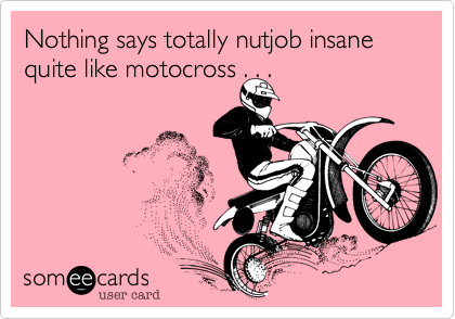 Nothing says totally nutjob insane quite like motocross . . .
