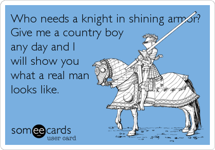 Who needs a knight in shining armor?
Give me a country boy
any day and I
will show you
what a real man
looks like.