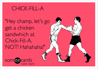     CHICK-FILL-A

"Hey champ, let's go
get a chicken
sandwhich at
Chick-Fill-A.
NOT! Hahahaha!"