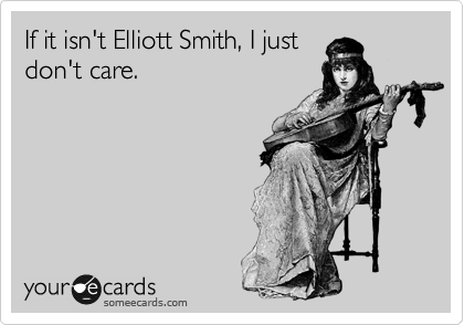 If it isn't Elliott Smith, I just
don't care.