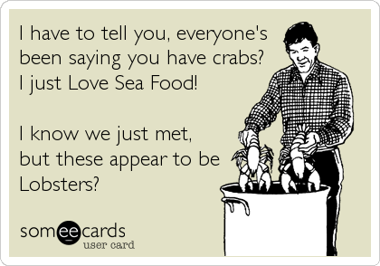 I have to tell you, everyone's
been saying you have crabs?
I just Love Sea Food!

I know we just met,
but these appear to be
Lobsters?