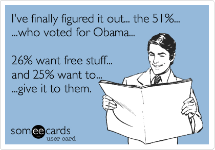 I've finally figured it out... the 51%...
...who voted for Obama...

26% want free stuff...
and 25% want to...
...give it to them. 