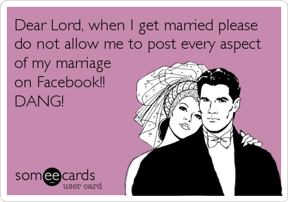 Dear Lord, when I get married please 
do not allow me to post every aspect 
of my marriage
on Facebook!! 
DANG!