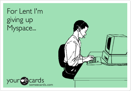 For Lent I'm 
giving up 
Myspace...